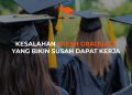 5 KESALAHAN FRESH GRADUATE YANG BIKIN SUSAH DAPAT KERJA!